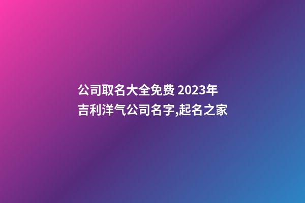 公司取名大全免费 2023年吉利洋气公司名字,起名之家
